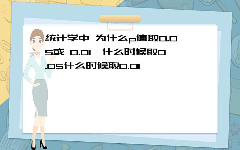 统计学中 为什么p值取0.05或 0.01,什么时候取0.05什么时候取0.01