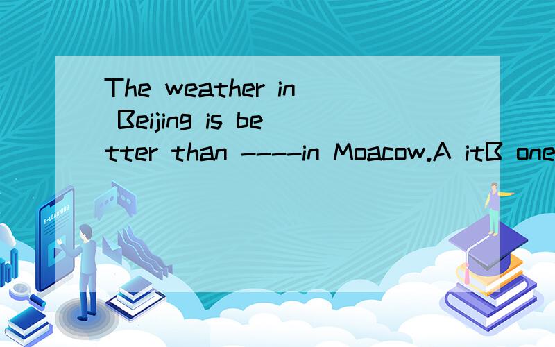 The weather in Beijing is better than ----in Moacow.A itB one C thatD those