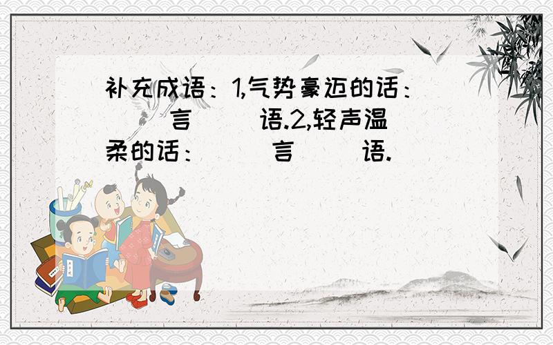 补充成语：1,气势豪迈的话：（ ）言（ ）语.2,轻声温柔的话：（ ）言（ ）语.