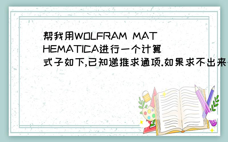 帮我用WOLFRAM MATHEMATICA进行一个计算式子如下,已知递推求通项.如果求不出来的话,就传上输入的算法的截图吧n是任意给的的,可以进入结果