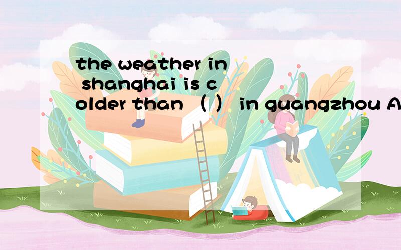 the weather in shanghai is colder than （ ） in guangzhou A that B it C this D one为什么选A不选B