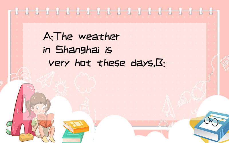 A:The weather in Shanghai is very hot these days.B:____________A.So it is B.so is it C.neither is it D.neither it is
