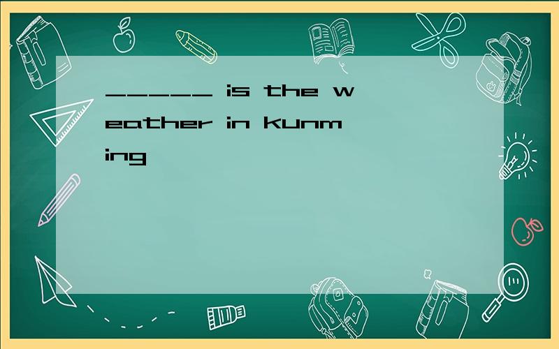 _____ is the weather in kunming