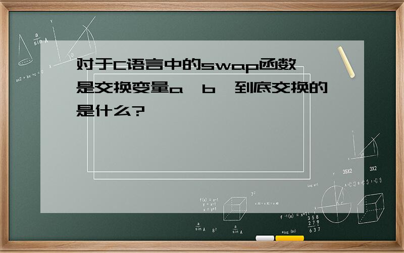 对于C语言中的swap函数,是交换变量a,b,到底交换的是什么?