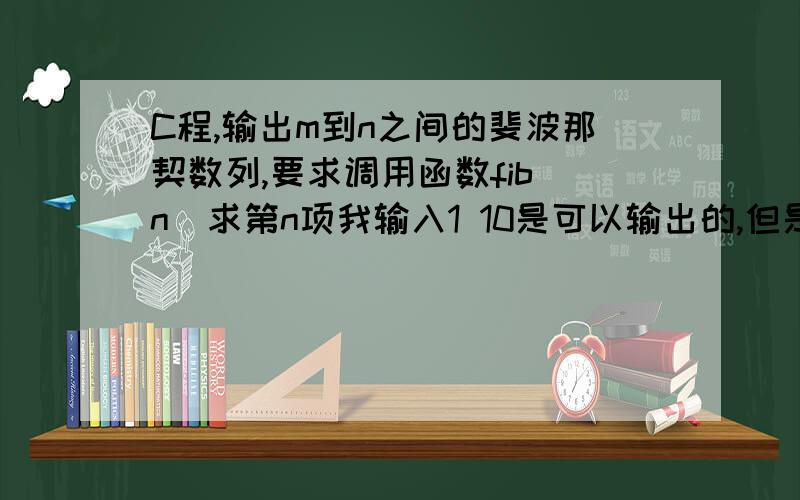 C程,输出m到n之间的斐波那契数列,要求调用函数fib(n)求第n项我输入1 10是可以输出的,但是输入20 100 就没有输出了,求指教!#include 