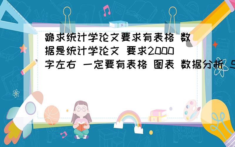 跪求统计学论文要求有表格 数据是统计学论文 要求2000字左右 一定要有表格 图表 数据分析 5--7个最好内容简单就好.主要是数据分析.