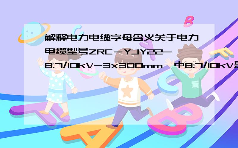 解释电力电缆字母含义关于电力电缆型号ZRC－YJY22-8.7/10kV-3x300mm,中8.7/10kV是什么意思,为什么要8.7/10kV,那8.7/15kV又作何解呢?二者有什么区别!