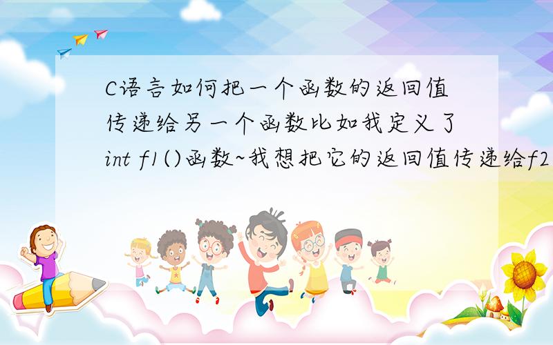 C语言如何把一个函数的返回值传递给另一个函数比如我定义了int f1()函数~我想把它的返回值传递给f2函数、、要怎么弄int p1(int i){.return s;}我把主函数的一个值传递给了p1,经过处理以后我想把