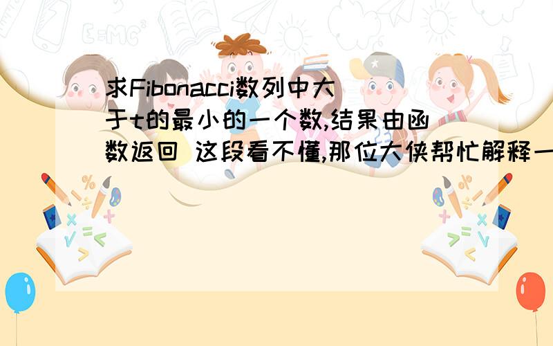 求Fibonacci数列中大于t的最小的一个数,结果由函数返回 这段看不懂,那位大侠帮忙解释一下其中Fibonacci数列F(n)的定义为：  F(0)=0,F(1)=1  F(n)=F(n-1)+F(n-2) -----------------------int jsValue(int t) /*标准答案