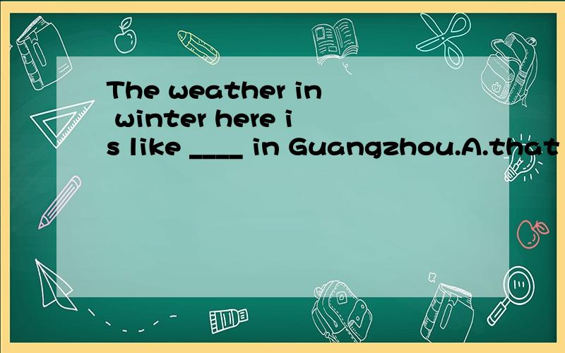 The weather in winter here is like ____ in Guangzhou.A.that B.it C.this D.its