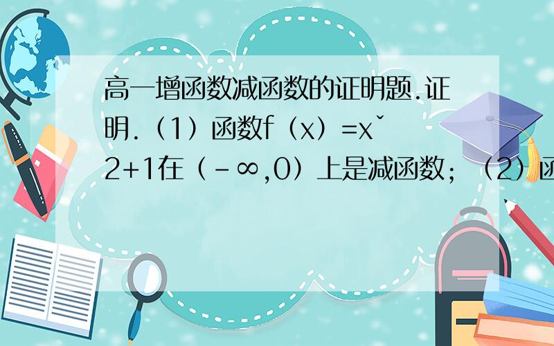 高一增函数减函数的证明题.证明.（1）函数f（x）=xˇ2+1在（-∞,0）上是减函数；（2）函数f（x）=1-1/x在（-∞,0）上是增函数.