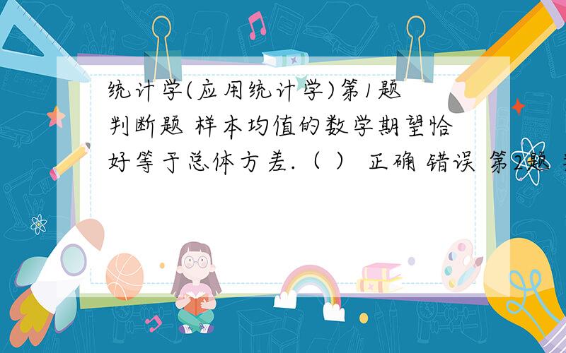 统计学(应用统计学)第1题 判断题 样本均值的数学期望恰好等于总体方差.（ ） 正确 错误 第2题 判断题 显著性水平是假设检验中判断样本统计量与总体参数是否有显著差异的标准.（ ） 正确