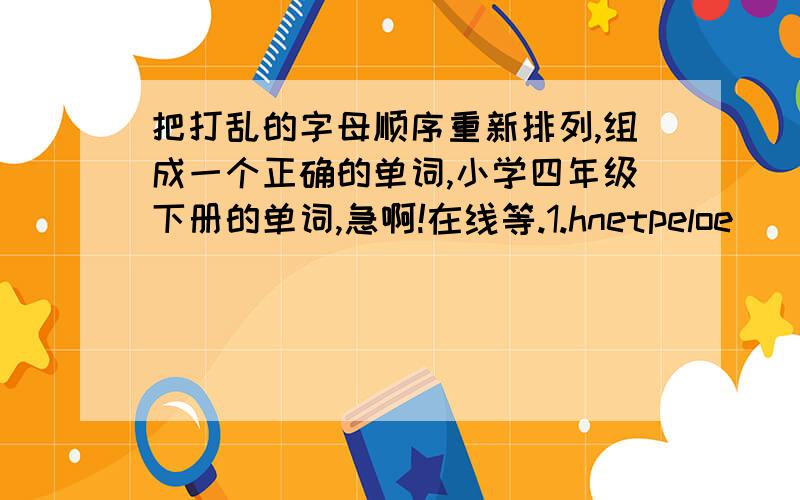 把打乱的字母顺序重新排列,组成一个正确的单词,小学四年级下册的单词,急啊!在线等.1.hnetpeloe____________          2.aescp__________3.yinos__________          4.letho__________5.aslfveit__________       6.nsihfi________