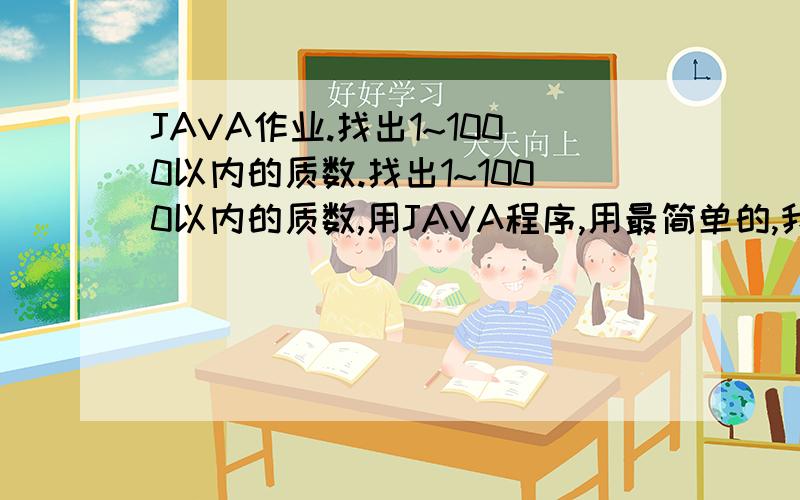 JAVA作业.找出1~1000以内的质数.找出1~1000以内的质数,用JAVA程序,用最简单的,我是没学过程序的,以前还是文科生求帮做啊,