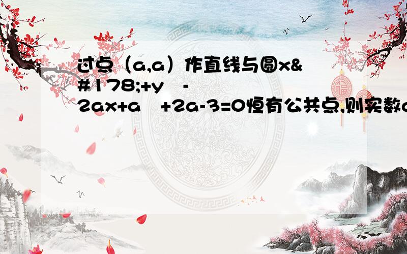 过点（a,a）作直线与圆x²+y²-2ax+a²+2a-3=0恒有公共点,则实数a的取值范围