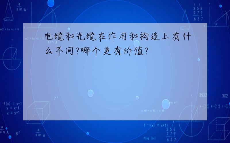 电缆和光缆在作用和构造上有什么不同?哪个更有价值?