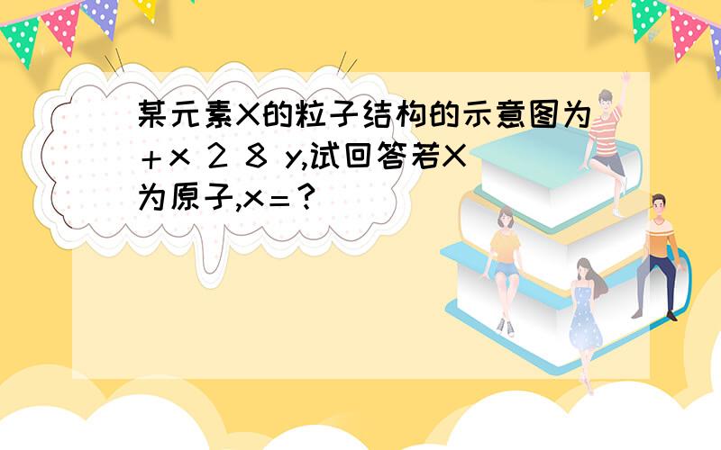 某元素X的粒子结构的示意图为＋x 2 8 y,试回答若X为原子,x＝?