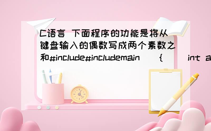 C语言 下面程序的功能是将从键盘输入的偶数写成两个素数之和#include#includemain(){     int a,b,c,d;     scanf(