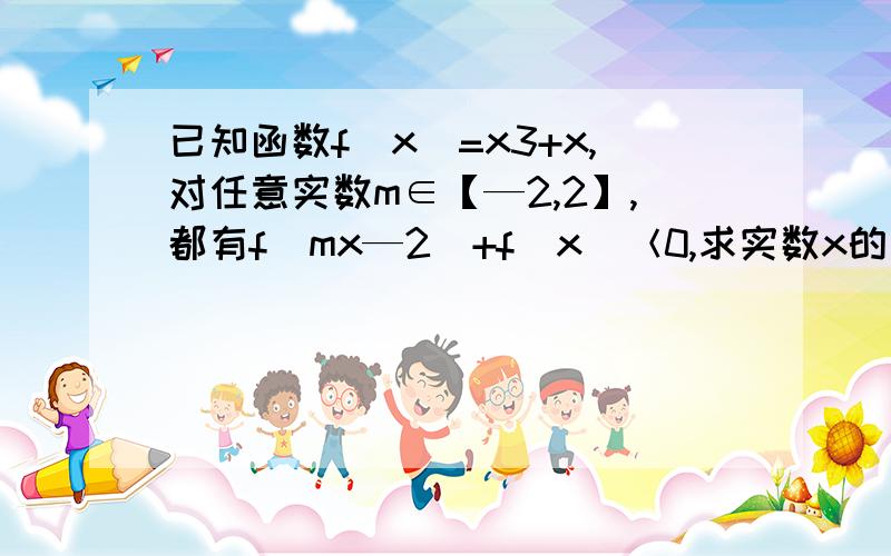 已知函数f（x）=x3+x,对任意实数m∈【—2,2】,都有f（mx—2）+f（x）＜0,求实数x的取值范围 ...