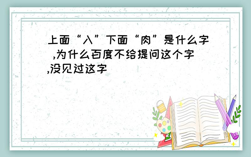 上面“入”下面“肉”是什么字 ,为什么百度不给提问这个字,没见过这字