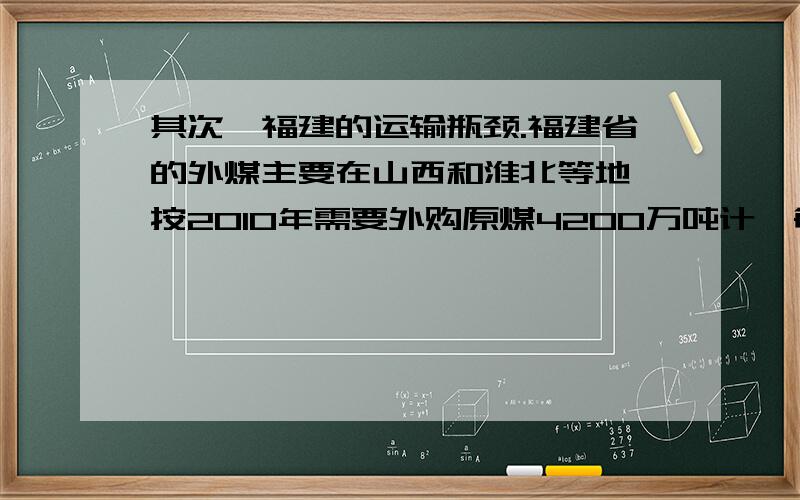 其次,福建的运输瓶颈.福建省的外煤主要在山西和淮北等地,按2010年需要外购原煤4200万吨计,每天约需100列火车运煤,到2020年可能上升到每天200列火车以上.而选择发展核电,将解开这一难题.此