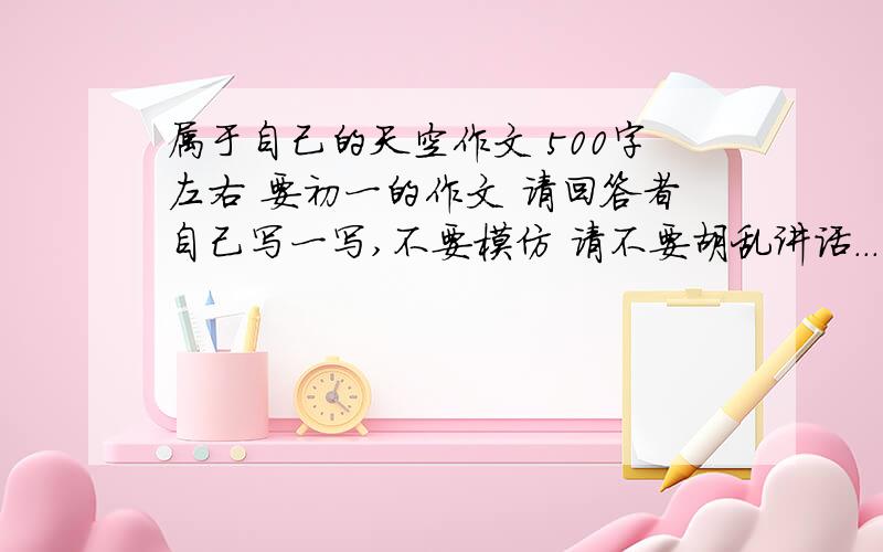 属于自己的天空作文 500字左右 要初一的作文 请回答者自己写一写,不要模仿 请不要胡乱讲话...灌水 ...请在2天内给予回复 好的文章会追加分...请不要写得太好了 平淡点就好