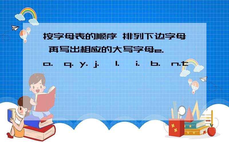 按字母表的顺序 排列下边字母 再写出相应的大写字母e. a.  q. y. j.   l.   i.  b.  n.t