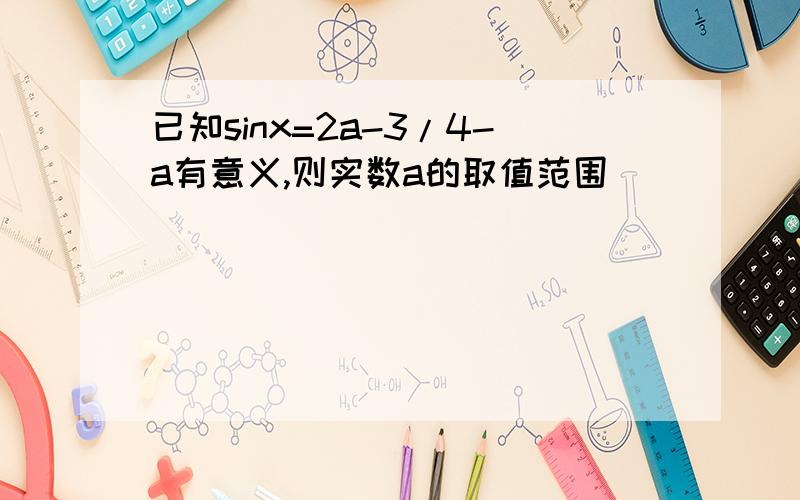 已知sinx=2a-3/4-a有意义,则实数a的取值范围