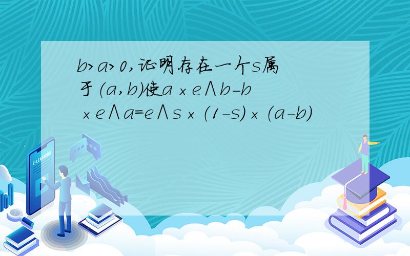 b＞a＞0,证明存在一个s属于（a,b）使a×e∧b－b×e∧a＝e∧s×（1-s）×（a-b）