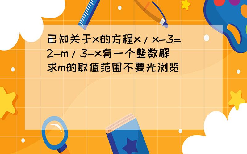 已知关于x的方程x/x-3=2-m/3-x有一个整数解 求m的取值范围不要光浏览