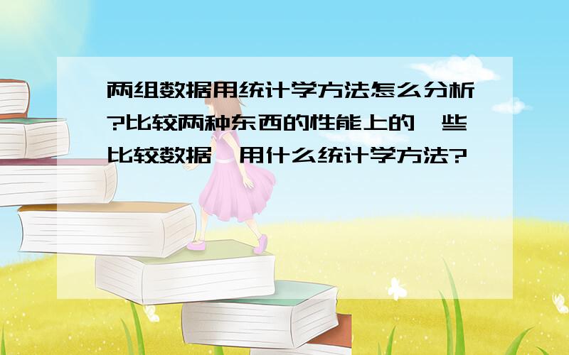 两组数据用统计学方法怎么分析?比较两种东西的性能上的一些比较数据,用什么统计学方法?