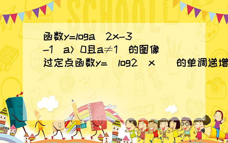 函数y=loga(2x-3)-1(a＞0且a≠1）的图像过定点函数y=|log2|x||的单调递增区间是已知函数f(x)=log1/2x+5的定义域是【2,4】,求f(x)的值域（具体过程）解方程logx+4(x^2+4x)=1