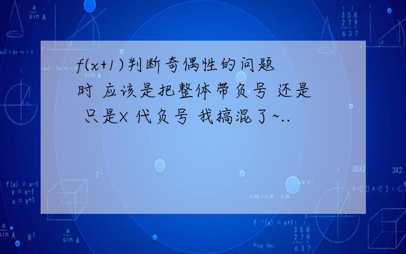 f(x+1)判断奇偶性的问题时 应该是把整体带负号 还是 只是X 代负号 我搞混了~..