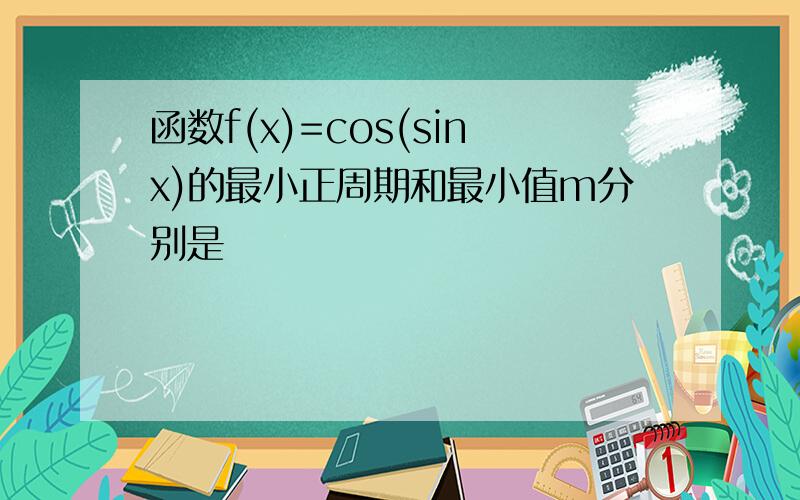 函数f(x)=cos(sinx)的最小正周期和最小值m分别是