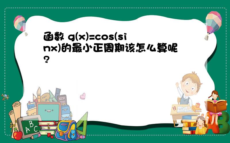 函数 g(x)=cos(sinx)的最小正周期该怎么算呢?