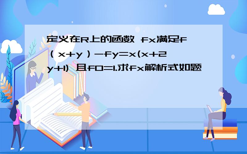 定义在R上的函数 fx满足f（x+y）-fy=x(x+2y+1) 且f0=1.求fx解析式如题