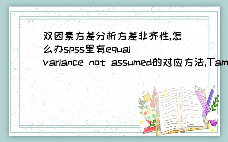 双因素方差分析方差非齐性,怎么办spss里有equai variance not assumed的对应方法,Tamhane's,Dunnett's等,这些方法各有什么区别呢?