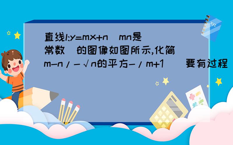 直线l:y=mx+n（mn是常数）的图像如图所示,化简／m-n/-√n的平方-/m+1／（要有过程）