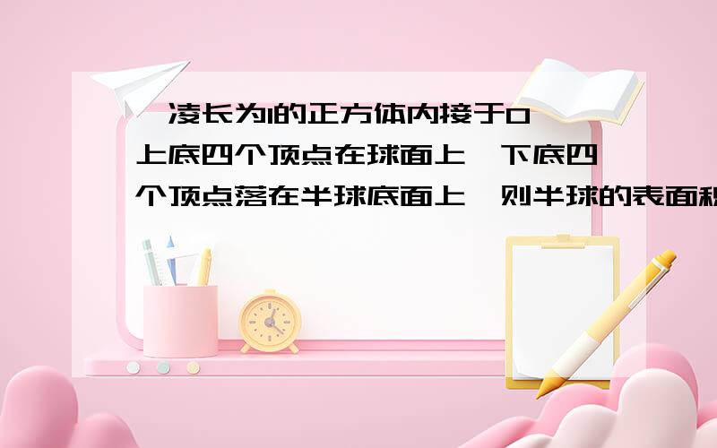 一凌长为1的正方体内接于O,上底四个顶点在球面上、下底四个顶点落在半球底面上,则半球的表面积（不含半球的底面）为