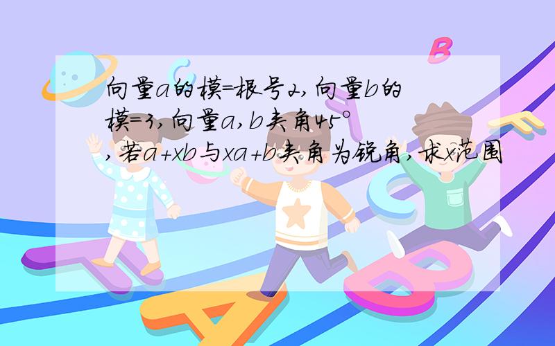 向量a的模=根号2,向量b的模=3,向量a,b夹角45°,若a+xb与xa+b夹角为锐角,求x范围