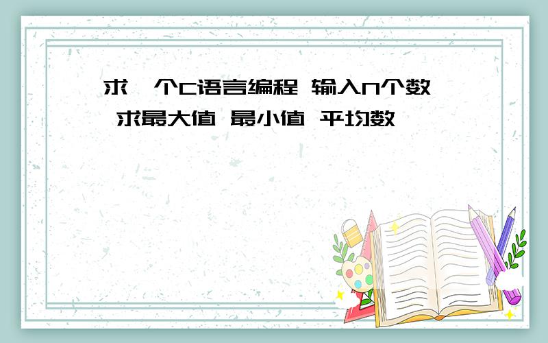 求一个C语言编程 输入N个数 求最大值 最小值 平均数