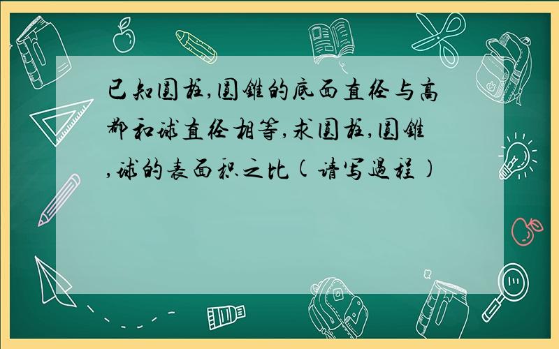 已知圆柱,圆锥的底面直径与高都和球直径相等,求圆柱,圆锥,球的表面积之比(请写过程)