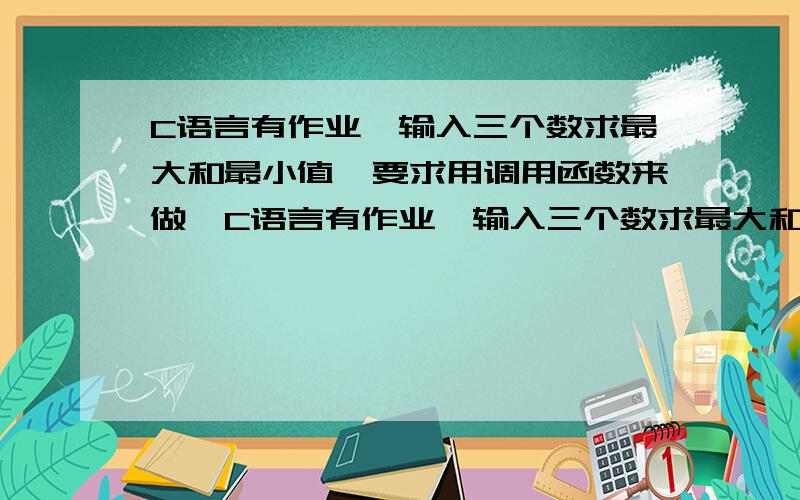 C语言有作业,输入三个数求最大和最小值,要求用调用函数来做,C语言有作业,输入三个数求最大和最小值,要求用调用函数来做,最大值为getMax(),最小值为getMin（）,俺整了很久也没有弄好们大家