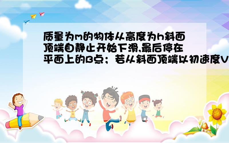 质量为m的物体从高度为h斜面顶端自静止开始下滑,最后停在平面上的B点；若从斜面顶端以初速度Vo沿斜面滑下,则停在平面上的C点.已知AB=AC.则物体在斜面上的运动时克服摩擦力所做的功是多