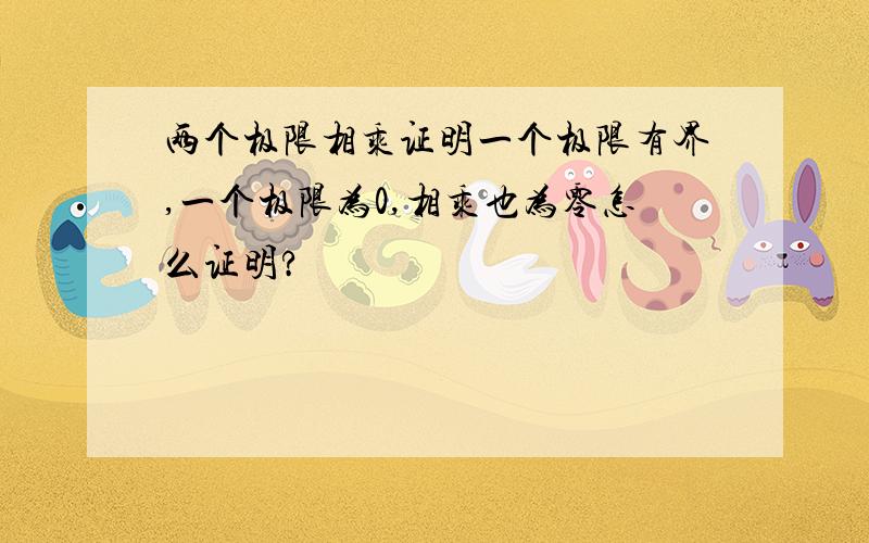 两个极限相乘证明一个极限有界,一个极限为0,相乘也为零怎么证明?