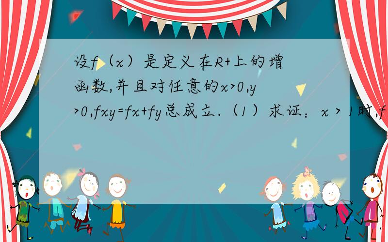 设f（x）是定义在R+上的增函数,并且对任意的x>0,y>0,fxy=fx+fy总成立.（1）求证：x＞1时,f（x）＞0（2）如果f（3）=1,解不等式f（x）＞f（x-1）+2