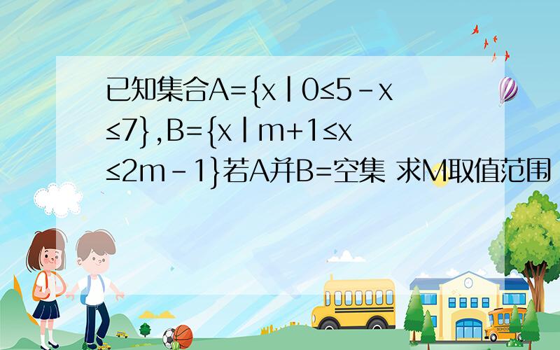 已知集合A={x|0≤5-x≤7},B={x|m+1≤x≤2m-1}若A并B=空集 求M取值范围