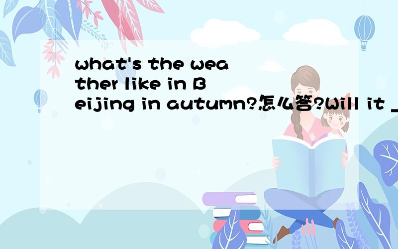 what's the weather like in Beijing in autumn?怎么答?Will it __ cold tomorrow than today?A.is B.be C.areI am going to go skiing in the mountain.那儿错?When does spring star in Guangzhou?What is the weather like in Guangzhou in spring?怎么答?D