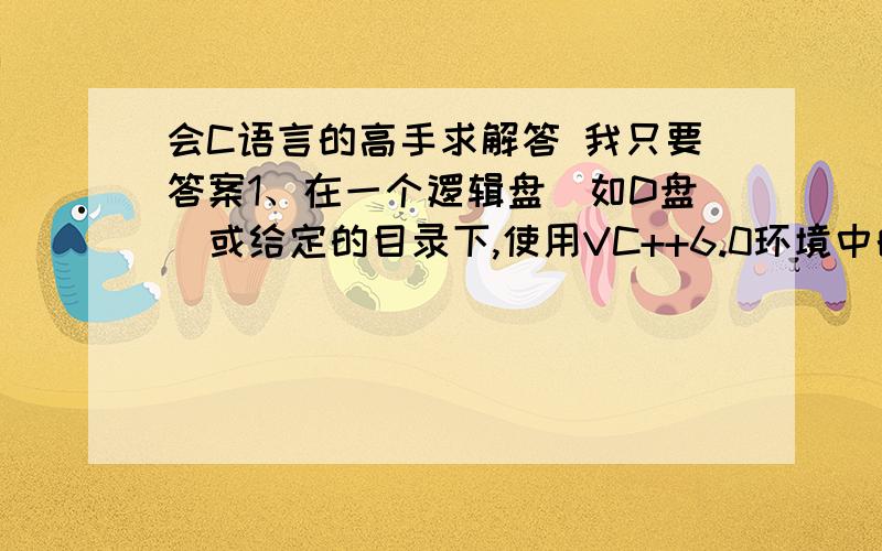 会C语言的高手求解答 我只要答案1、在一个逻辑盘（如D盘）或给定的目录下,使用VC++6.0环境中的“文件→“新建”命令,利用打开的“工作区”选项卡界面,建立名为“C语言形成性考核”的工