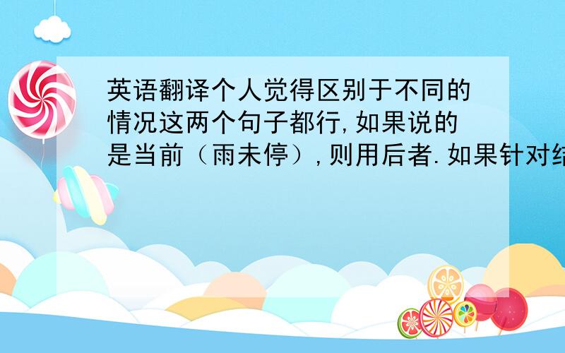 英语翻译个人觉得区别于不同的情况这两个句子都行,如果说的是当前（雨未停）,则用后者.如果针对结束,则用前者.不知是否正确,